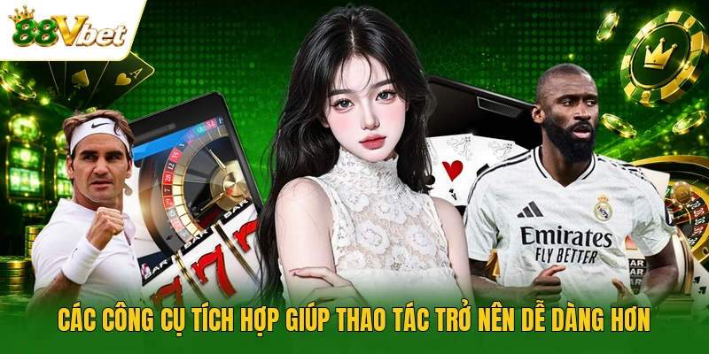 Các công cụ tích hợp giúp thao tác trở nên dễ dàng hơn
